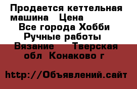 Продается кеттельная машина › Цена ­ 50 000 - Все города Хобби. Ручные работы » Вязание   . Тверская обл.,Конаково г.